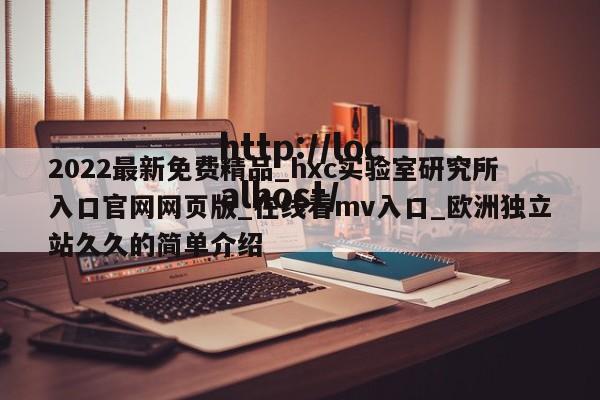 2022最新免费精品_hxc实验室研究所入口官网网页版_在线看mv入口_欧洲独立站久久的简单介绍