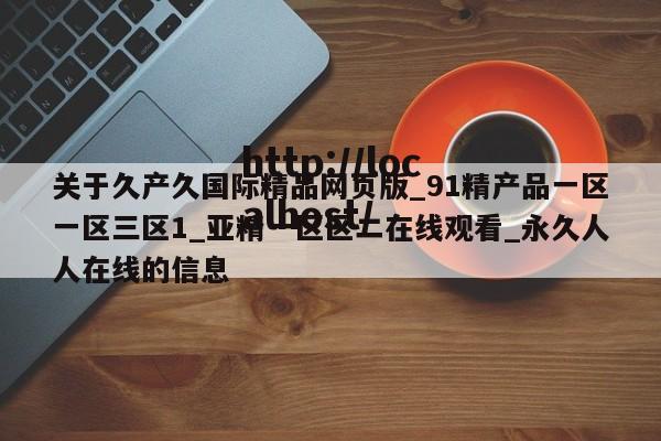 关于久产久国际精品网页版_91精产品一区一区三区1_亚精一区区二在线观看_永久人人在线的信息